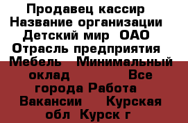 Продавец-кассир › Название организации ­ Детский мир, ОАО › Отрасль предприятия ­ Мебель › Минимальный оклад ­ 30 000 - Все города Работа » Вакансии   . Курская обл.,Курск г.